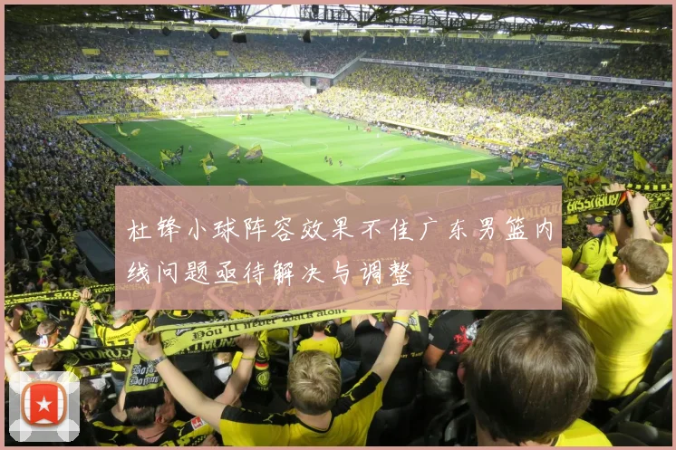 杜锋小球阵容效果不佳广东男篮内线问题亟待解决与调整