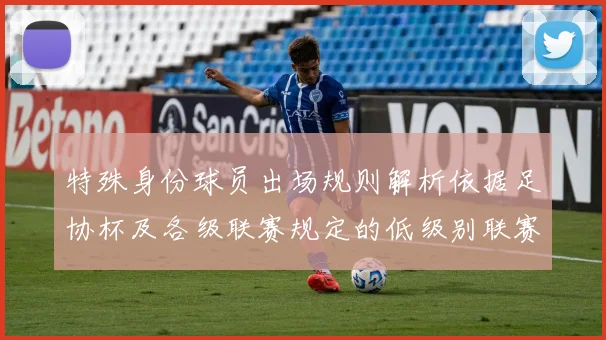 特殊身份球员出场规则解析依据足协杯及各级联赛规定的低级别联赛标准